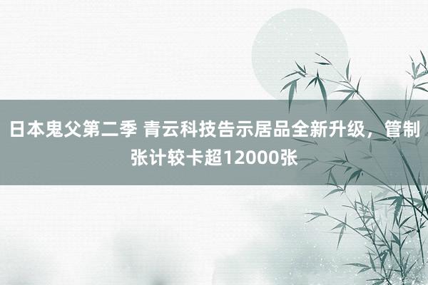 日本鬼父第二季 青云科技告示居品全新升级，管制张计较卡超12000张