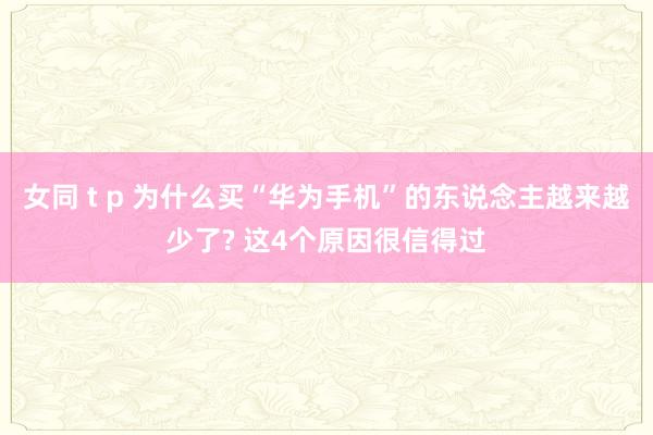 女同 t p 为什么买“华为手机”的东说念主越来越少了? 这4个原因很信得过