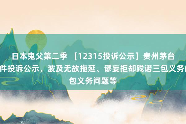 日本鬼父第二季 【12315投诉公示】贵州茅台新增3件投诉公示，波及无故拖延、谬妄拒却践诺三包义务问题等