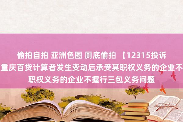 偷拍自拍 亚洲色图 厕底偷拍 【12315投诉公示】消耗者投诉重庆百货计算者发生变动后承受其职权义务的企业不握行三包义务问题