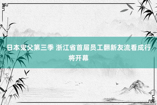 日本鬼父第三季 浙江省首届员工翻新友流看成行将开幕