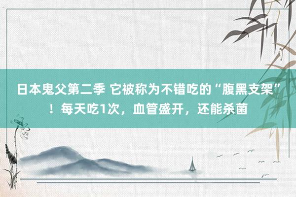 日本鬼父第二季 它被称为不错吃的“腹黑支架”！每天吃1次，血管盛开，还能杀菌