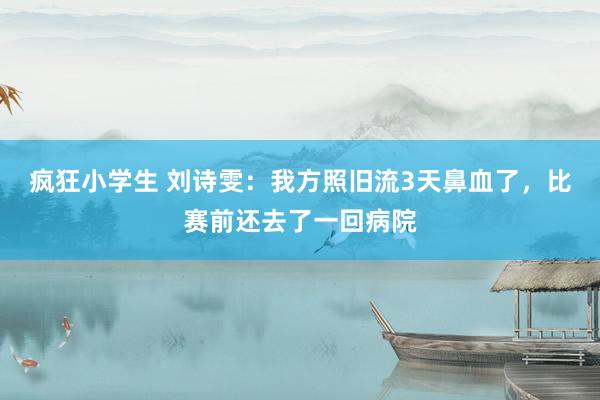 疯狂小学生 刘诗雯：我方照旧流3天鼻血了，比赛前还去了一回病院