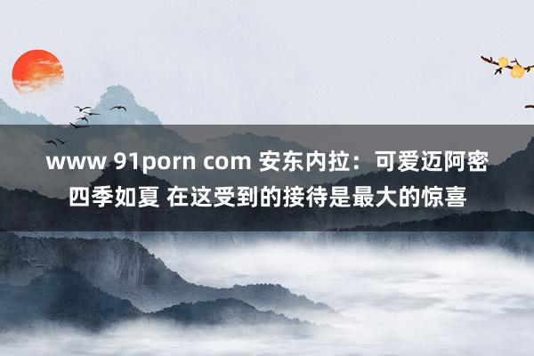 www 91porn com 安东内拉：可爱迈阿密四季如夏 在这受到的接待是最大的惊喜