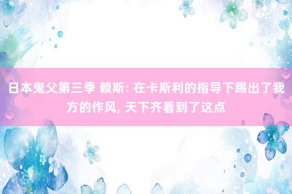 日本鬼父第三季 赖斯: 在卡斯利的指导下踢出了我方的作风， 天下齐看到了这点