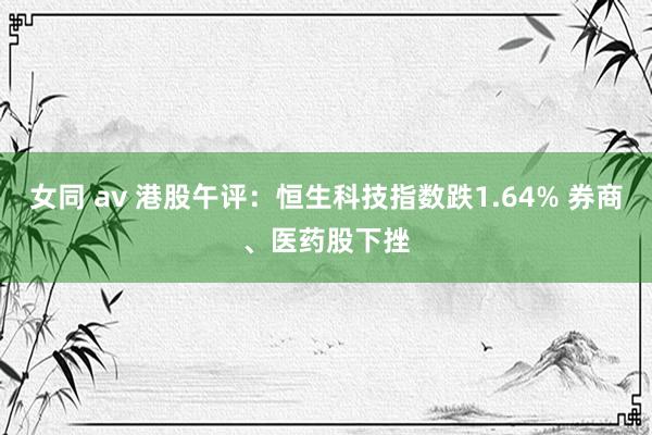 女同 av 港股午评：恒生科技指数跌1.64% 券商、医药股下挫