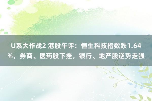 U系大作战2 港股午评：恒生科技指数跌1.64%，券商、医药股下挫，银行、地产股逆势走强