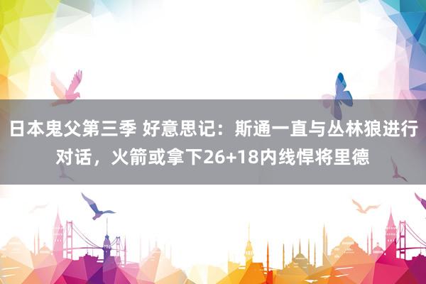 日本鬼父第三季 好意思记：斯通一直与丛林狼进行对话，火箭或拿下26+18内线悍将里德