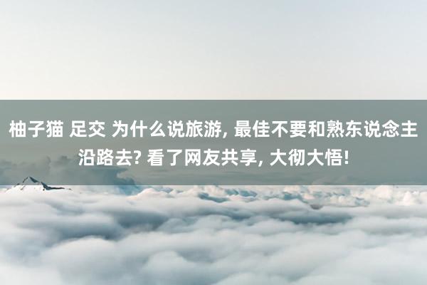 柚子猫 足交 为什么说旅游， 最佳不要和熟东说念主沿路去? 看了网友共享， 大彻大悟!