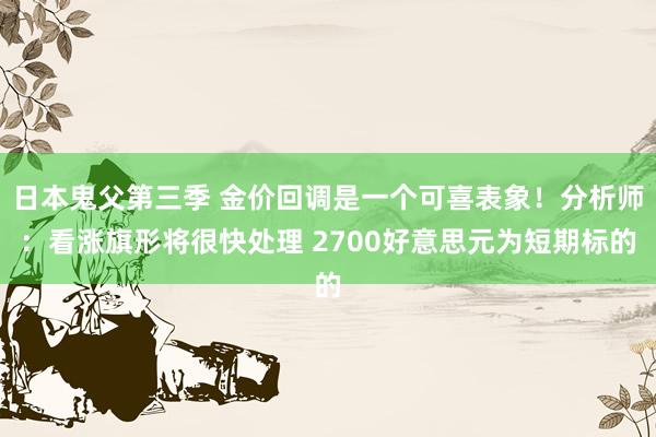 日本鬼父第三季 金价回调是一个可喜表象！分析师：看涨旗形将很快处理 2700好意思元为短期标的