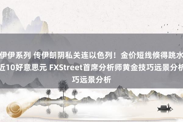 伊伊系列 传伊朗阴私关连以色列！金价短线倏得跳水近10好意思元 FXStreet首席分析师黄金技巧远景分析