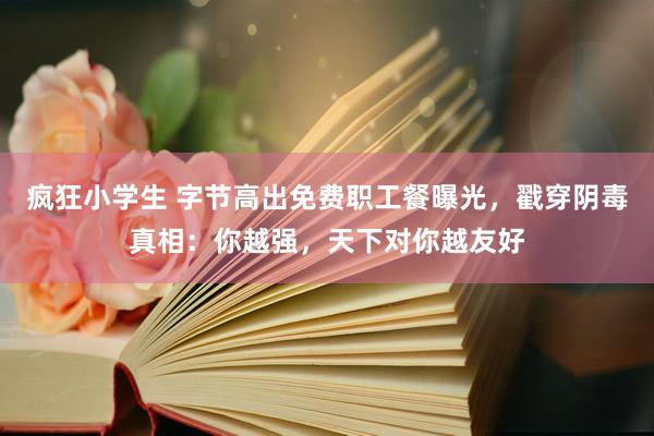 疯狂小学生 字节高出免费职工餐曝光，戳穿阴毒真相：你越强，天下对你越友好