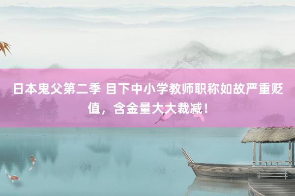 日本鬼父第二季 目下中小学教师职称如故严重贬值，含金量大大裁减！