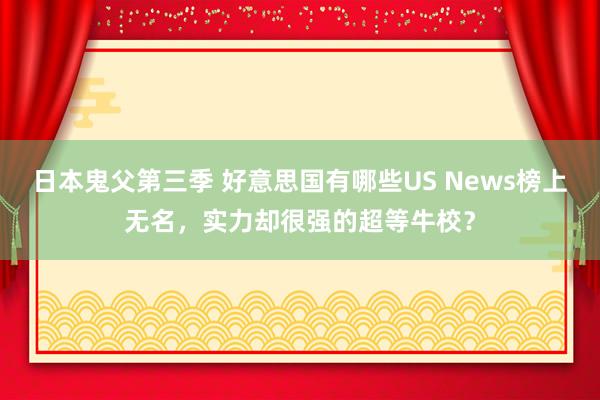 日本鬼父第三季 好意思国有哪些US News榜上无名，实力却很强的超等牛校？