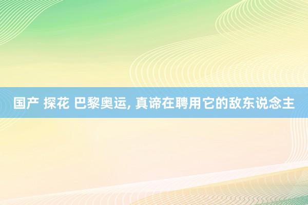 国产 探花 巴黎奥运， 真谛在聘用它的敌东说念主