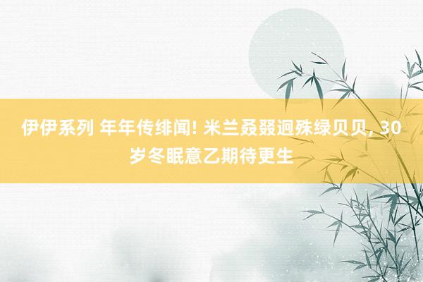 伊伊系列 年年传绯闻! 米兰叒叕迥殊绿贝贝， 30岁冬眠意乙期待更生