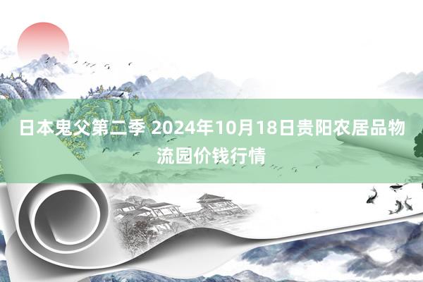 日本鬼父第二季 2024年10月18日贵阳农居品物流园价钱行情