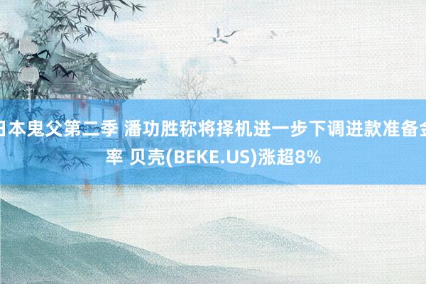 日本鬼父第二季 潘功胜称将择机进一步下调进款准备金率 贝壳(BEKE.US)涨超8%