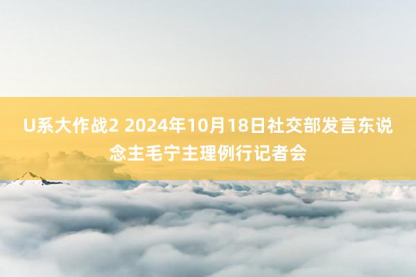 U系大作战2 2024年10月18日社交部发言东说念主毛宁主理例行记者会