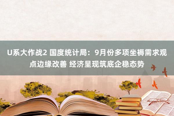 U系大作战2 国度统计局：9月份多项坐褥需求观点边缘改善 经济呈现筑底企稳态势