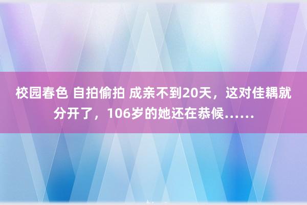 校园春色 自拍偷拍 成亲不到20天，这对佳耦就分开了，106岁的她还在恭候……