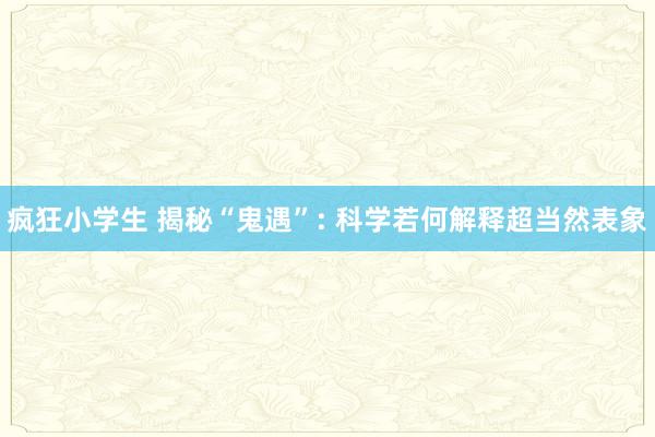 疯狂小学生 揭秘“鬼遇”: 科学若何解释超当然表象