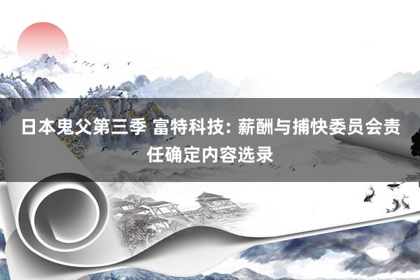 日本鬼父第三季 富特科技: 薪酬与捕快委员会责任确定内容选录