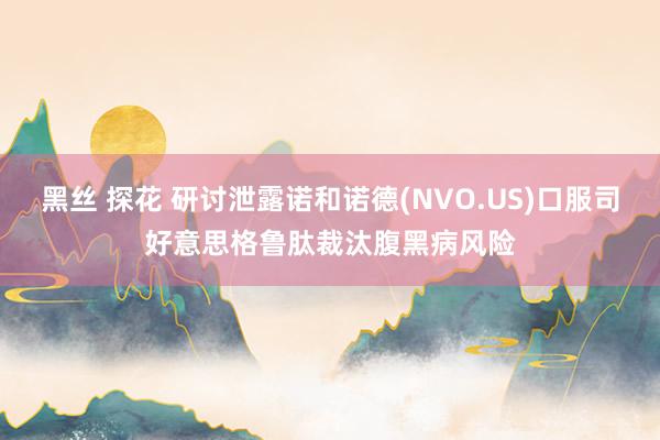 黑丝 探花 研讨泄露诺和诺德(NVO.US)口服司好意思格鲁肽裁汰腹黑病风险