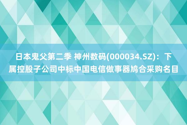 日本鬼父第二季 神州数码(000034.SZ)：下属控股子公司中标中国电信做事器鸠合采购名目