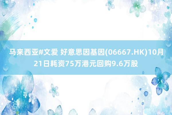 马来西亚#文爱 好意思因基因(06667.HK)10月21日耗资75万港元回购9.6万股