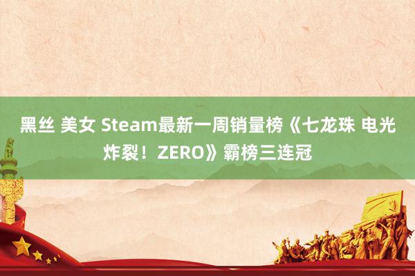 黑丝 美女 Steam最新一周销量榜《七龙珠 电光炸裂！ZERO》霸榜三连冠