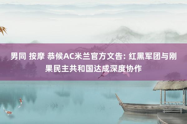 男同 按摩 恭候AC米兰官方文告: 红黑军团与刚果民主共和国达成深度协作