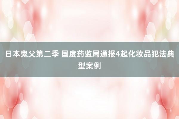 日本鬼父第二季 国度药监局通报4起化妆品犯法典型案例