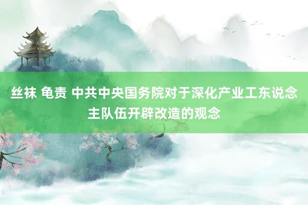 丝袜 龟责 中共中央国务院对于深化产业工东说念主队伍开辟改造的观念