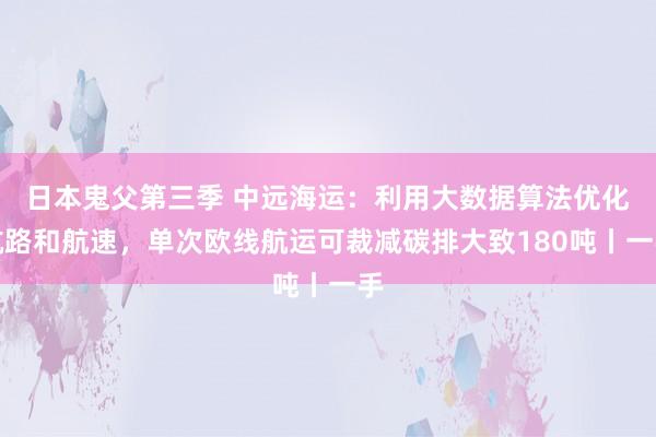 日本鬼父第三季 中远海运：利用大数据算法优化航路和航速，单次欧线航运可裁减碳排大致180吨丨一手