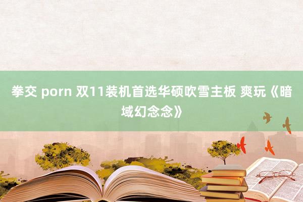 拳交 porn 双11装机首选华硕吹雪主板 爽玩《暗域幻念念》