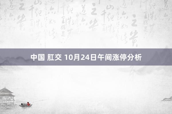 中国 肛交 10月24日午间涨停分析