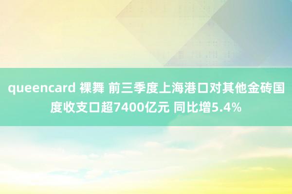 queencard 裸舞 前三季度上海港口对其他金砖国度收支口超7400亿元 同比增5.4%