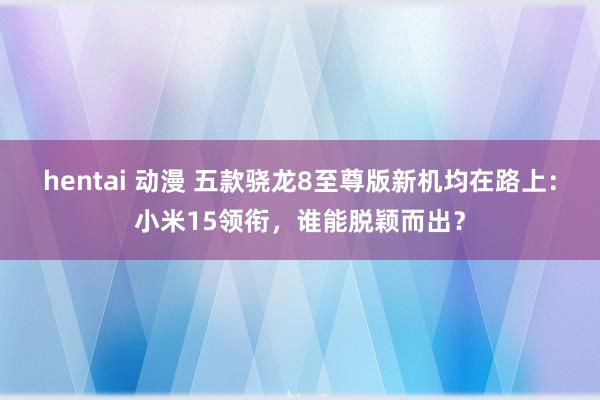 hentai 动漫 五款骁龙8至尊版新机均在路上：小米15领衔，谁能脱颖而出？