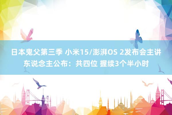 日本鬼父第三季 小米15/澎湃OS 2发布会主讲东说念主公布：共四位 握续3个半小时