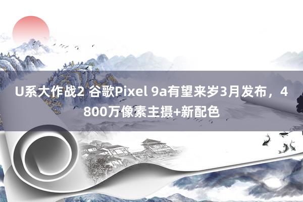 U系大作战2 谷歌Pixel 9a有望来岁3月发布，4800万像素主摄+新配色