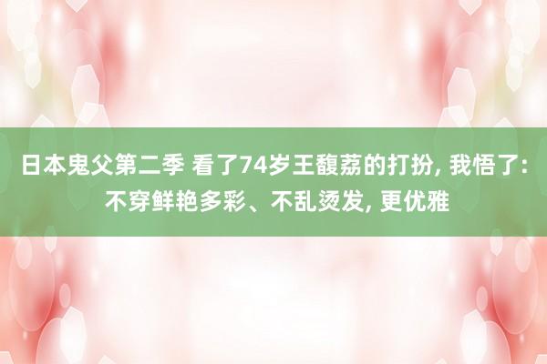 日本鬼父第二季 看了74岁王馥荔的打扮， 我悟了: 不穿鲜艳多彩、不乱烫发， 更优雅