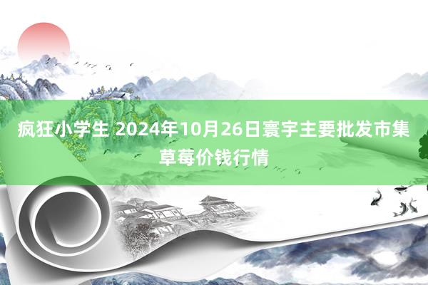 疯狂小学生 2024年10月26日寰宇主要批发市集草莓价钱行情