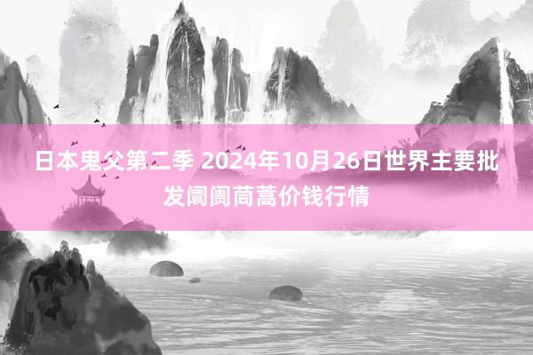 日本鬼父第二季 2024年10月26日世界主要批发阛阓茼蒿价钱行情