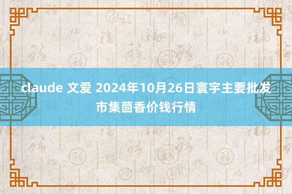 claude 文爱 2024年10月26日寰宇主要批发市集茴香价钱行情