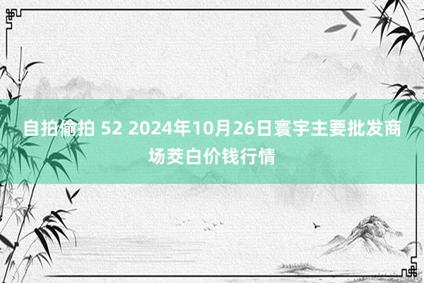 自拍偷拍 52 2024年10月26日寰宇主要批发商场茭白价钱行情