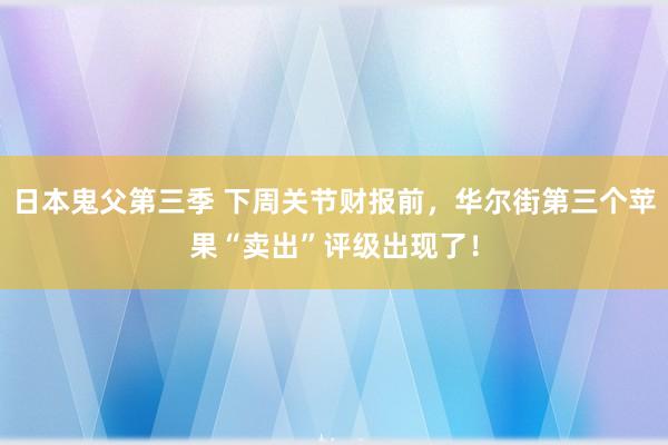 日本鬼父第三季 下周关节财报前，华尔街第三个苹果“卖出”评级出现了！