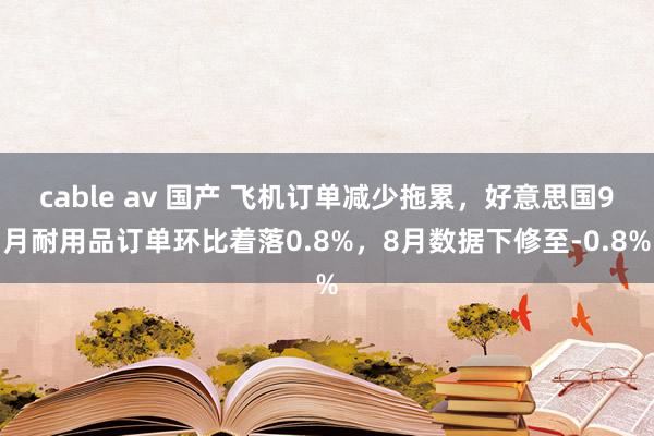 cable av 国产 飞机订单减少拖累，好意思国9月耐用品订单环比着落0.8%，8月数据下修至-0.8%