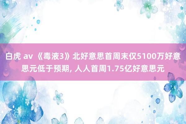 白虎 av 《毒液3》北好意思首周末仅5100万好意思元低于预期， 人人首周1.75亿好意思元