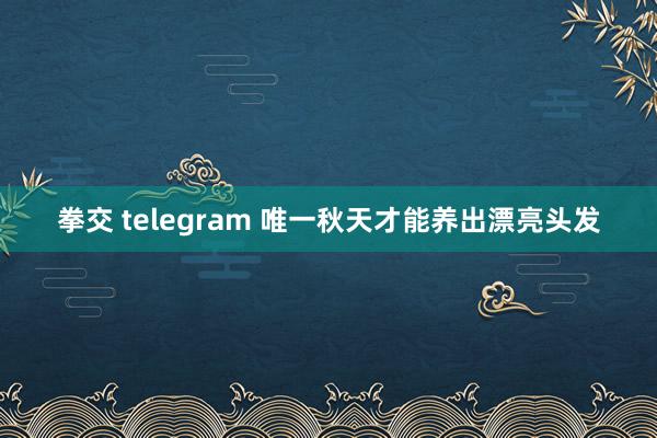 拳交 telegram 唯一秋天才能养出漂亮头发